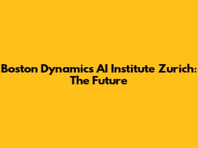 Boston Dynamics AI Institute Zurich: The Future