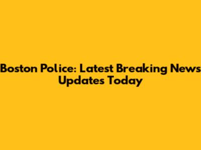 Boston Police: Latest Breaking News Updates Today