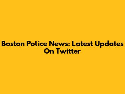 Boston Police News: Latest Updates On Twitter