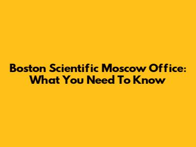 Boston Scientific Moscow Office: What You Need To Know