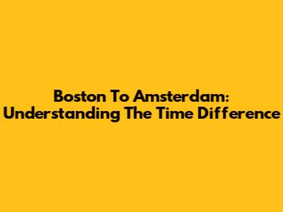 Boston To Amsterdam: Understanding The Time Difference