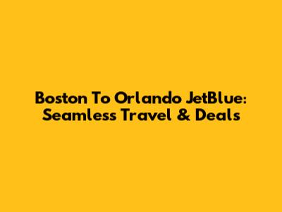Boston To Orlando JetBlue: Seamless Travel & Deals
