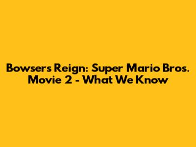 Bowser's Reign: Super Mario Bros. Movie 2 - What We Know