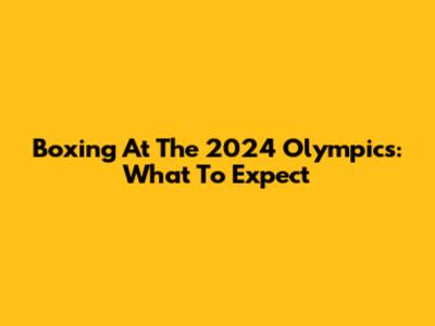 Boxing At The 2024 Olympics: What To Expect