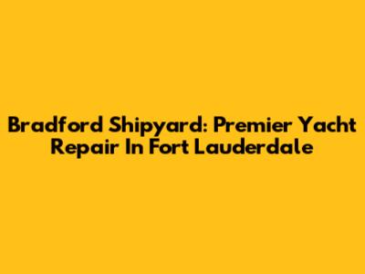 Bradford Shipyard: Premier Yacht Repair In Fort Lauderdale