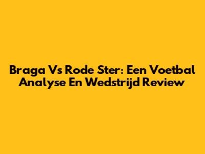 Braga Vs Rode Ster: Een Voetbal Analyse En Wedstrijd Review