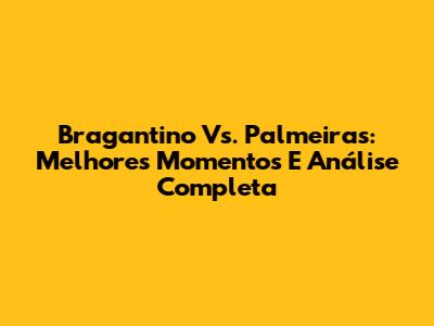 Bragantino Vs. Palmeiras: Melhores Momentos E Análise Completa