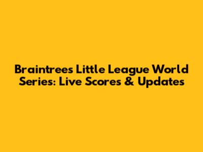 Braintree's Little League World Series: Live Scores & Updates