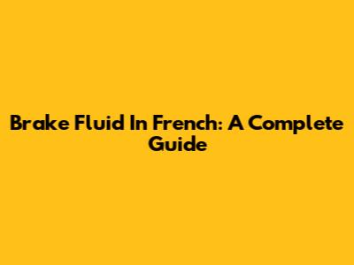 Brake Fluid In French: A Complete Guide