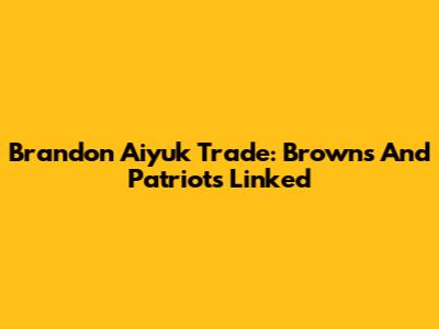Brandon Aiyuk Trade: Browns And Patriots Linked