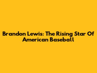 Brandon Lewis: The Rising Star Of American Baseball