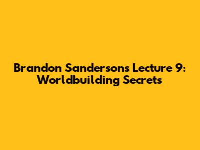 Brandon Sanderson's Lecture 9: Worldbuilding Secrets