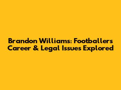 Brandon Williams: Footballer's Career & Legal Issues Explored