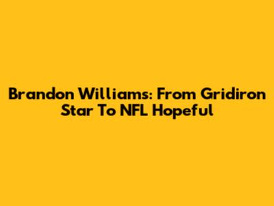 Brandon Williams: From Gridiron Star To NFL Hopeful