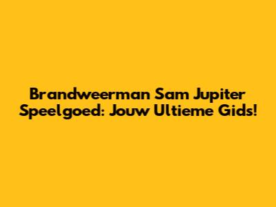 Brandweerman Sam Jupiter Speelgoed: Jouw Ultieme Gids!