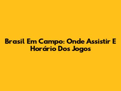 Brasil Em Campo: Onde Assistir E Horário Dos Jogos