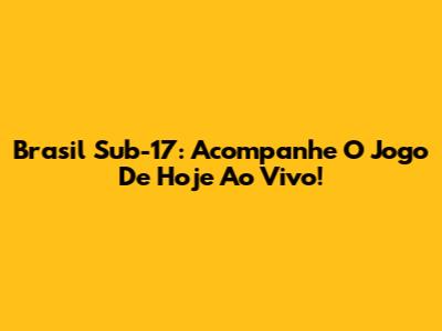 Brasil Sub-17: Acompanhe O Jogo De Hoje Ao Vivo!
