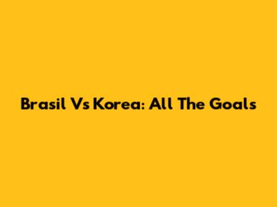 Brasil Vs Korea: All The Goals