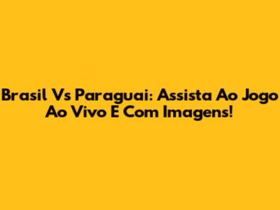 Brasil Vs Paraguai: Assista Ao Jogo Ao Vivo E Com Imagens!