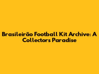 Brasileirão Football Kit Archive: A Collector's Paradise