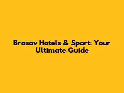 Brasov Hotels & Sport: Your Ultimate Guide