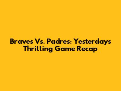 Braves Vs. Padres: Yesterday's Thrilling Game Recap