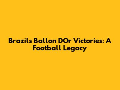 Brazil's Ballon D'Or Victories: A Football Legacy