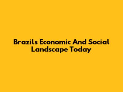 Brazil's Economic And Social Landscape Today
