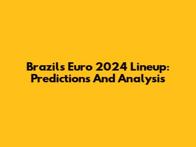 Brazil's Euro 2024 Lineup: Predictions And Analysis