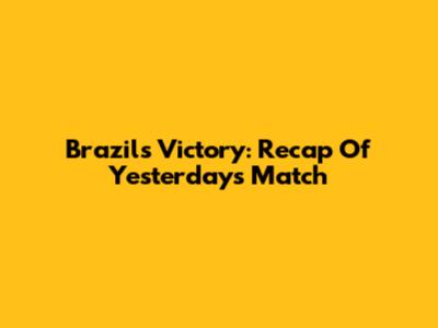 Brazil's Victory: Recap Of Yesterday's Match