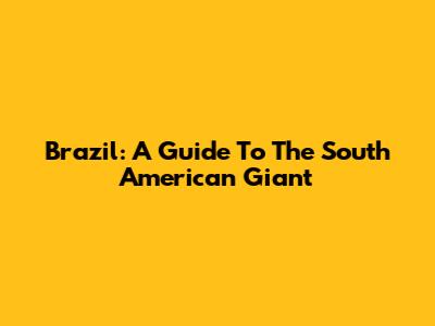 Brazil: A Guide To The South American Giant