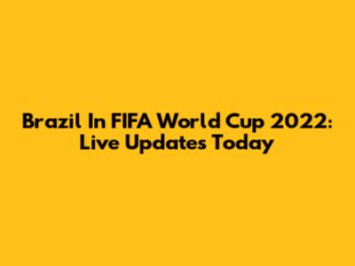 Brazil In FIFA World Cup 2022: Live Updates Today