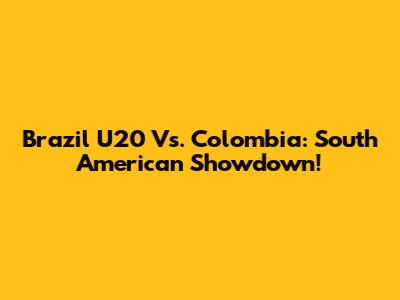 Brazil U20 Vs. Colombia: South American Showdown!