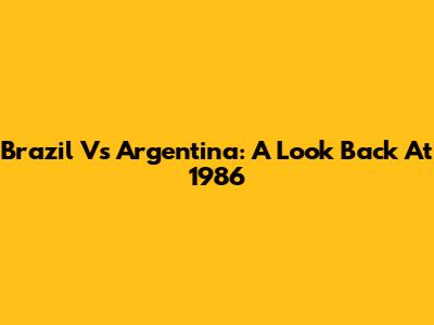 Brazil Vs Argentina: A Look Back At 1986