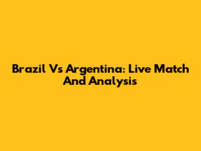 Brazil Vs Argentina: Live Match And Analysis