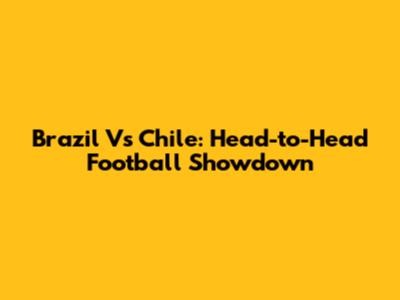 Brazil Vs Chile: Head-to-Head Football Showdown