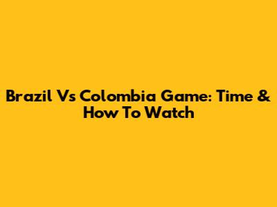 Brazil Vs Colombia Game: Time & How To Watch