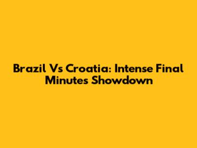 Brazil Vs Croatia: Intense Final Minutes Showdown