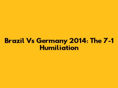 Brazil Vs Germany 2014: The 7-1 Humiliation
