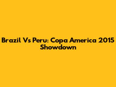 Brazil Vs Peru: Copa America 2015 Showdown