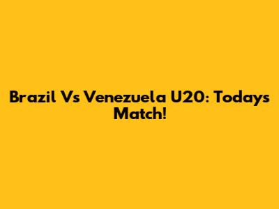 Brazil Vs Venezuela U20: Today's Match!