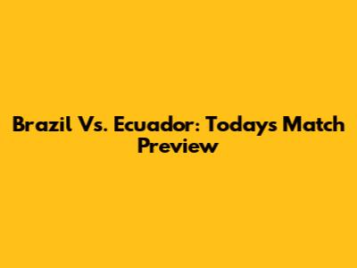 Brazil Vs. Ecuador: Today's Match Preview