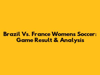 Brazil Vs. France Women's Soccer: Game Result & Analysis