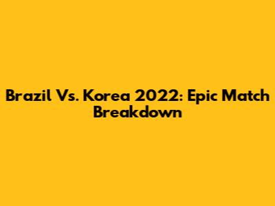 Brazil Vs. Korea 2022: Epic Match Breakdown