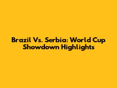 Brazil Vs. Serbia: World Cup Showdown Highlights