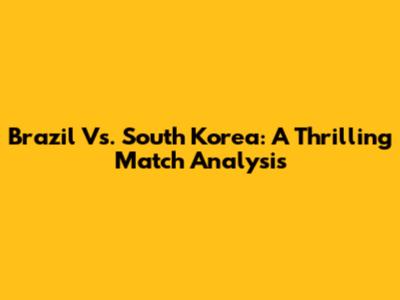 Brazil Vs. South Korea: A Thrilling Match Analysis