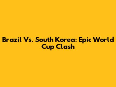 Brazil Vs. South Korea: Epic World Cup Clash