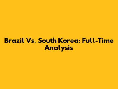 Brazil Vs. South Korea: Full-Time Analysis
