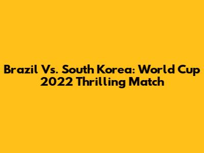 Brazil Vs. South Korea: World Cup 2022 Thrilling Match