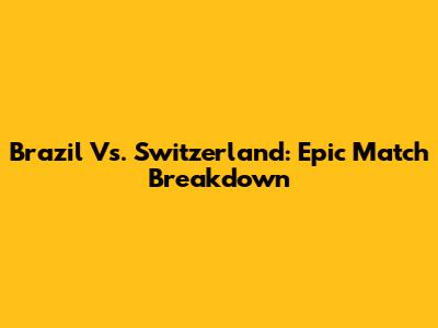 Brazil Vs. Switzerland: Epic Match Breakdown